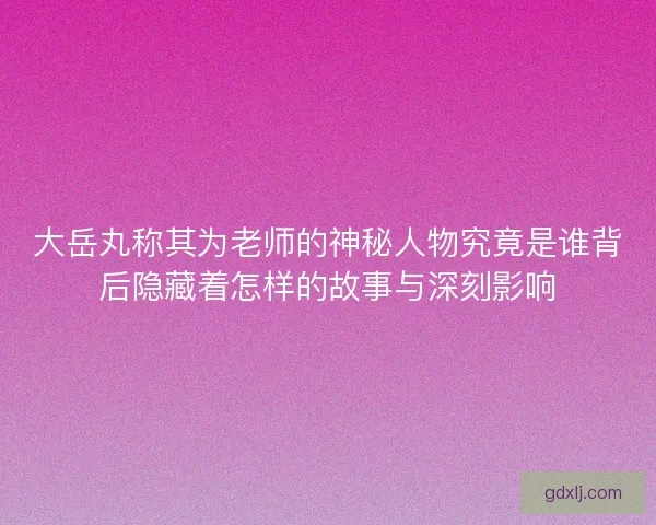 大岳丸称其为老师的神秘人物究竟是谁背后隐藏着怎样的故事与深刻影响