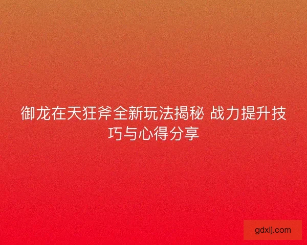 御龙在天狂斧全新玩法揭秘 战力提升技巧与心得分享