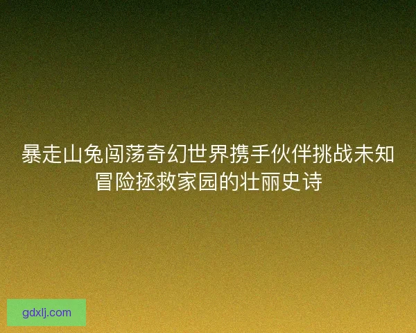 暴走山兔闯荡奇幻世界携手伙伴挑战未知冒险拯救家园的壮丽史诗
