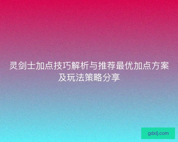 灵剑士加点技巧解析与推荐最优加点方案及玩法策略分享