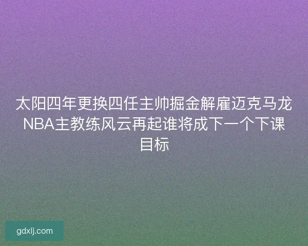 太阳四年更换四任主帅掘金解雇迈克马龙NBA主教练风云再起谁将成下一个下课目标