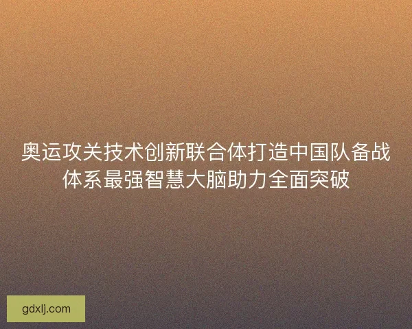 奥运攻关技术创新联合体打造中国队备战体系最强智慧大脑助力全面突破