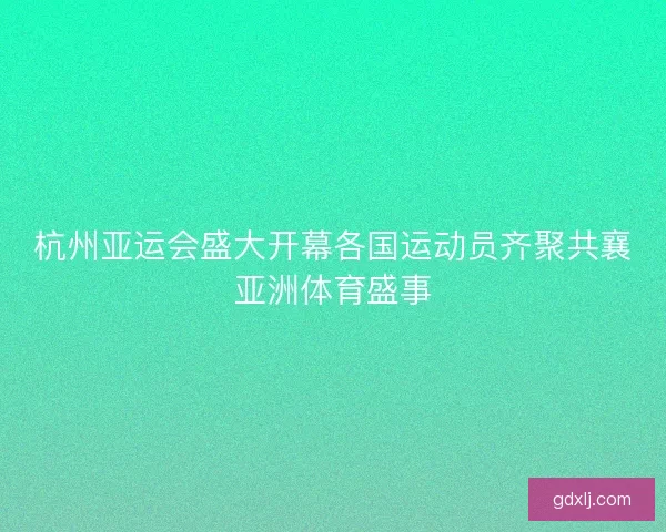 杭州亚运会盛大开幕各国运动员齐聚共襄亚洲体育盛事