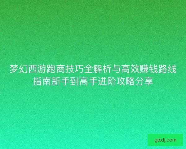 梦幻西游跑商技巧全解析与高效赚钱路线指南新手到高手进阶攻略分享